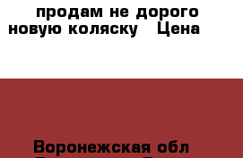 продам не дорого новую коляску › Цена ­ 3 000 - Воронежская обл., Воронеж г. Дети и материнство » Коляски и переноски   